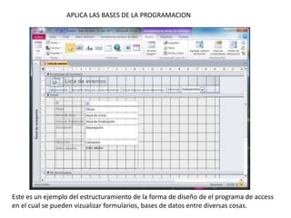 APLICA LAS BASES DE LA PROGRAMACION




Este es un ejemplo del estructuramiento de la forma de diseño de el programa de access
en el cual se pueden vizualizar formularios, bases de datos entre diversas cosas.
 