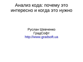 Анализ кода: почему это интересно и когда это нужно Руслан Шевченко ГрадСофт http://www.gradsoft.ua 