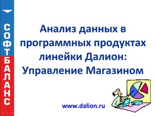 Анализ данных в
программных продуктах
   линейки Далион:
Управление Магазином

       www.dalion.ru
 