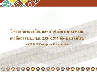 วิเคราะห์ กรอบนโยบายเทคโนโลยีสารสนเทศและ
การสื่ อสารระยะพ.ศ. 2554-2563 ของประเทศไทย
(ICT 2020 Conceptual Framework)

 
