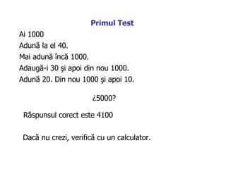 Adună la el  40.  Ai  1000 Adaugă-i  30  şi apoi din nou  1000.  Adună  20.  Din nou  1000  şi apoi  10.  ¿5000?  Mai adună încă  1000.  Răspunsul corect  es te  4100 Dacă nu crezi, verifică cu un calculator .  Prim ul  Test 
