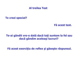 Al treilea  Test Te crezi special ? Fă acest test . Te-ai gândit vre-o dată dacă toţi suntem la fel sau dacă gândim aceleaşi lucruri ?  Fă acest exerciţiu de reflex şi găseşte răspunsul .  