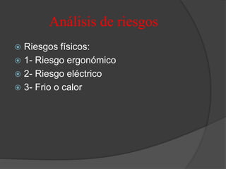 Análisis de riesgos
 Riesgos físicos:
 1- Riesgo ergonómico
 2- Riesgo eléctrico
 3- Frio o calor
 