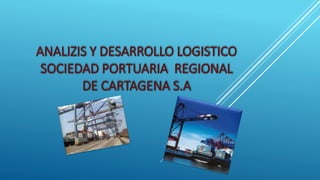 ANALIZIS Y DESARROLLO LOGISTICO
SOCIEDAD PORTUARIA REGIONAL
DE CARTAGENA S.A
 