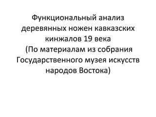 Функциональный анализ деревянных ножен кавказских кинжалов 19 века  (По материалам из собрания Государственного музея искусств народов Востока) 