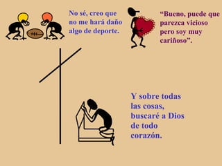 No sé, creo que           “Bueno, puede que
no me hará daño           parezca vicioso
algo de deporte.          pero soy muy
                          cariñoso”.




                   Y sobre todas
                   las cosas,
                   buscaré a Dios
                   de todo
                   corazón.
 