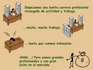 Empezamos una bonita carrera profesional
   recargada de actividad y trabajo,




 ...mucho, mucho trabajo,




   ...hasta que caemos exhaustos.



¡Ahhh...! Pero somos grandes
profesionales y con gran
éxito en el mercado.
 
