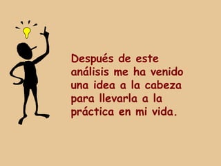 Después de este
análisis me ha venido
una idea a la cabeza
para llevarla a la
práctica en mi vida.
 