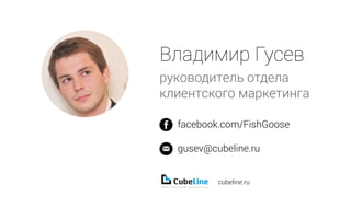 Владимир Гусев
руководитель отдела
клиентского маркетинга
facebook.com/FishGoose
gusev@cubeline.ru
cubeline.ru
 