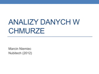 ANALIZY DANYCH W
CHMURZE

Marcin Niemiec
Nubitech (2012)
 
