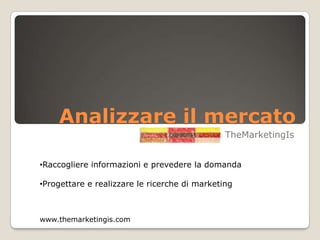Analizzare il mercato
TheMarketingIs
•Raccogliere informazioni e prevedere la domanda
•Progettare e realizzare le ricerche di marketing
www.themarketingis.com
 