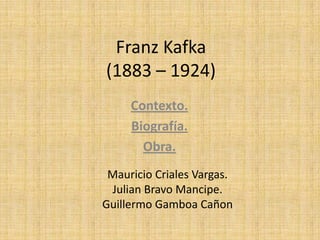 Franz Kafka
(1883 – 1924)
Contexto.
Biografía.
Obra.
Mauricio Criales Vargas.
Julian Bravo Mancipe.
Guillermo Gamboa Cañon
 