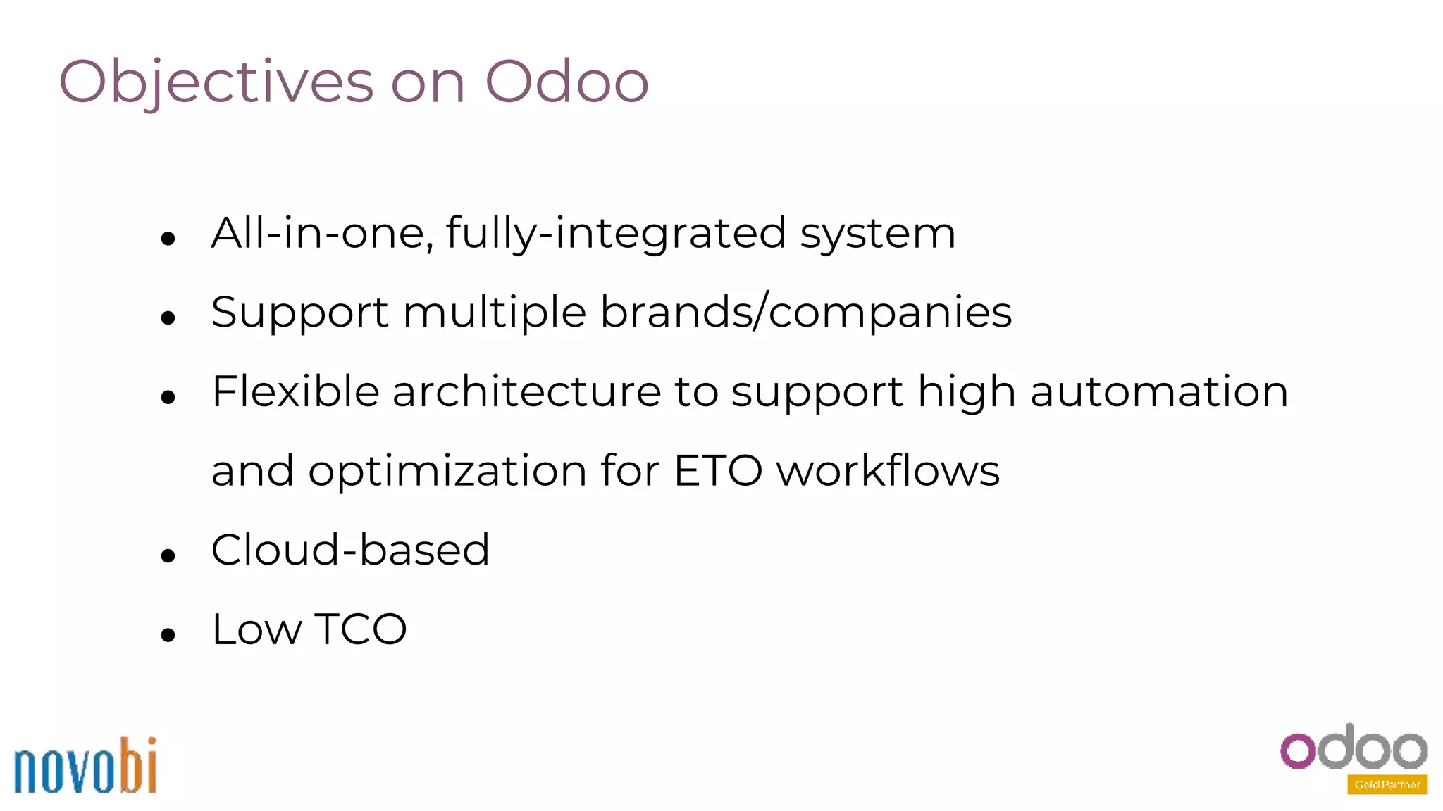 Objectives on Odoo
● All-in-one, fully-integrated system
● Support multiple brands/companies
● Flexible architecture to support high automation
and optimization for ETO workflows
● Cloud-based
● Low TCO
 