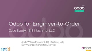 Odoo for Engineer-to-Order
Andy Wilcox: President, EIS Machine, LLC.
Duy Vu: Odoo Consultant, Novobi
Case Study - EIS Machine, LLC.
2020
EXPERIENCE
 