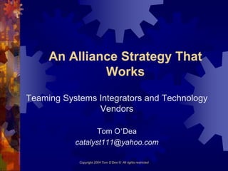 An Alliance Strategy That
              Works
Teaming Systems Integrators and Technology
                Vendors

                  Tom O’Dea
           catalyst111@yahoo.com

            Copyright 2004 Tom O’Dea © All rights restricted
 