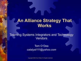 An Alliance Strategy That Works Teaming Systems Integrators and Technology Vendors Tom O ’ Dea [email_address] Copyright 2004 Tom O’Dea ©  All rights restricted   