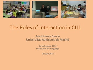 The Roles of Interaction in CLIL
Ana Llinares García
Universidad Autónoma de Madrid
Getxolinguae 2013
Reflections on Language
15 May 2013
 