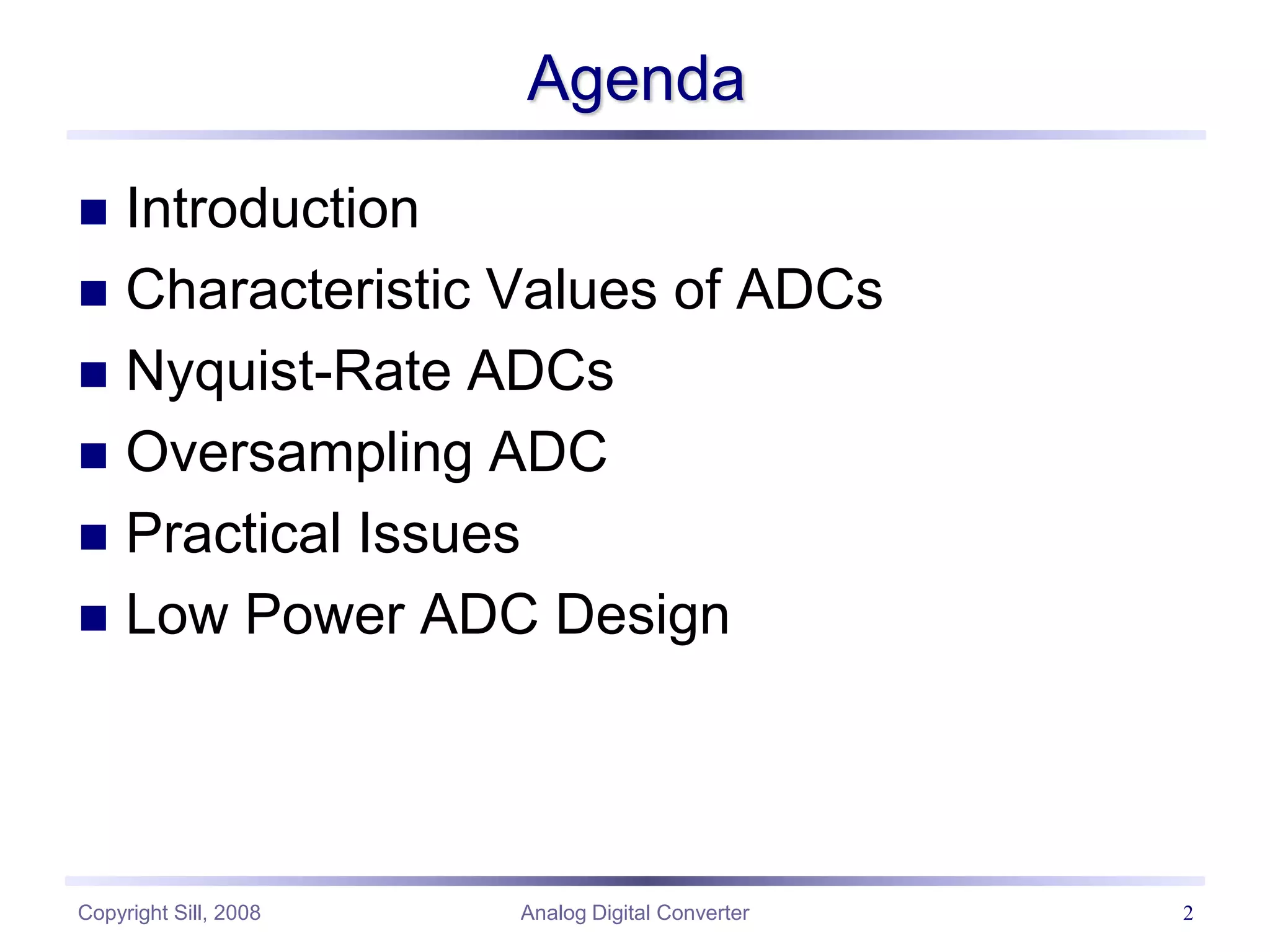 Copyright Sill, 2008 Analog Digital Converter 2
Agenda
 Introduction
 Characteristic Values of ADCs
 Nyquist-Rate ADCs
 Oversampling ADC
 Practical Issues
 Low Power ADC Design
 