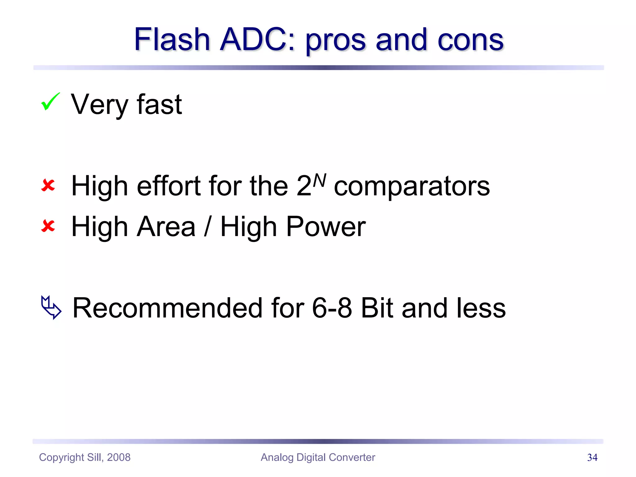 Copyright Sill, 2008 Analog Digital Converter 34
Flash ADC: pros and cons
 Very fast
 High effort for the 2N comparators
 High Area / High Power
 Recommended for 6-8 Bit and less
 