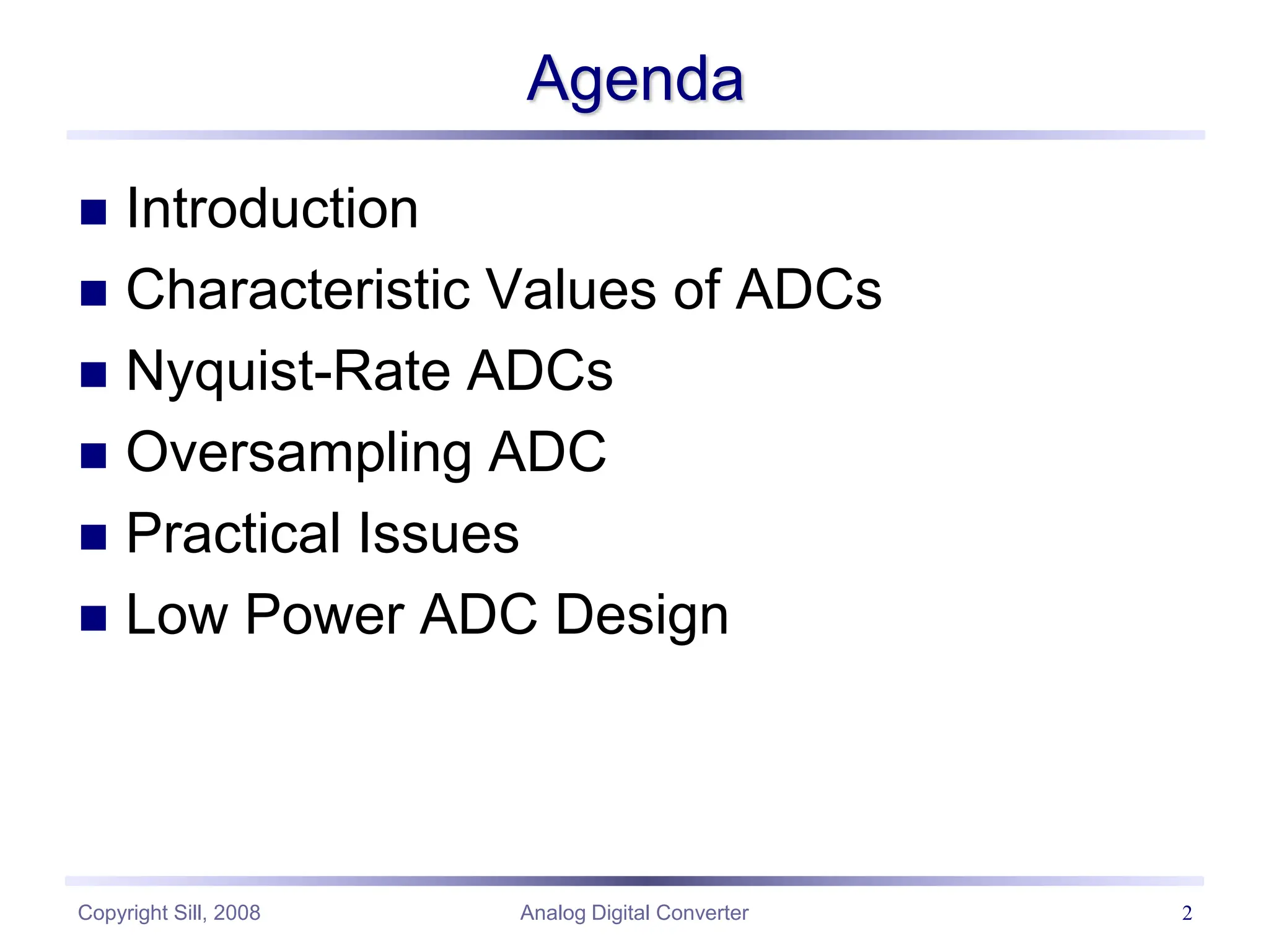 Copyright Sill, 2008 Analog Digital Converter 2
Agenda
 Introduction
 Characteristic Values of ADCs
 Nyquist-Rate ADCs
 Oversampling ADC
 Practical Issues
 Low Power ADC Design
 