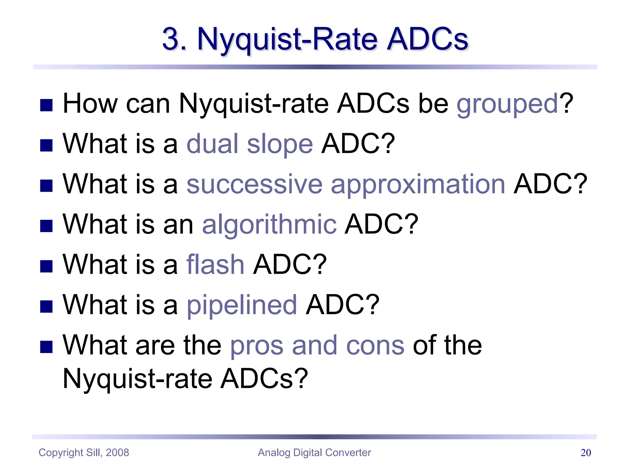 Copyright Sill, 2008 Analog Digital Converter 20
3. Nyquist-Rate ADCs
 How can Nyquist-rate ADCs be grouped?
 What is a dual slope ADC?
 What is a successive approximation ADC?
 What is an algorithmic ADC?
 What is a flash ADC?
 What is a pipelined ADC?
 What are the pros and cons of the
Nyquist-rate ADCs?
 