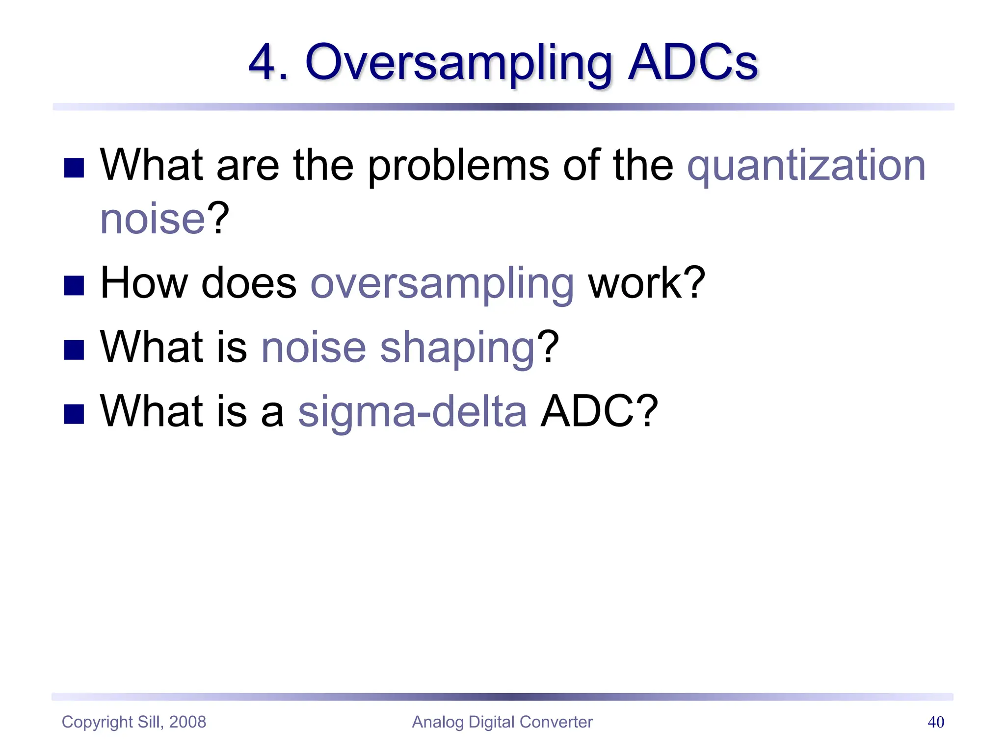 Copyright Sill, 2008 Analog Digital Converter 40
4. Oversampling ADCs
 What are the problems of the quantization
noise?
 How does oversampling work?
 What is noise shaping?
 What is a sigma-delta ADC?
 