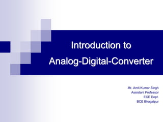 Introduction to
Analog-Digital-Converter
Mr. Amit Kumar Singh
Assistant Professor
ECE Dept.
BCE Bhagalpur
 
