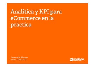 Analítica y KPI para
eCommerce en la
práctica
Leonardo Alvarez
Socio – ANALOGA
 