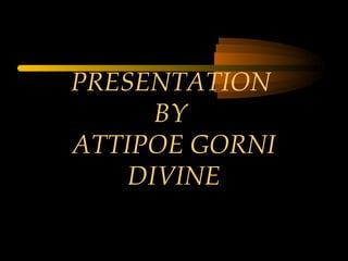 PRESENTATION 
BY 
ATTIPOE GORNI 
DIVINE 
 