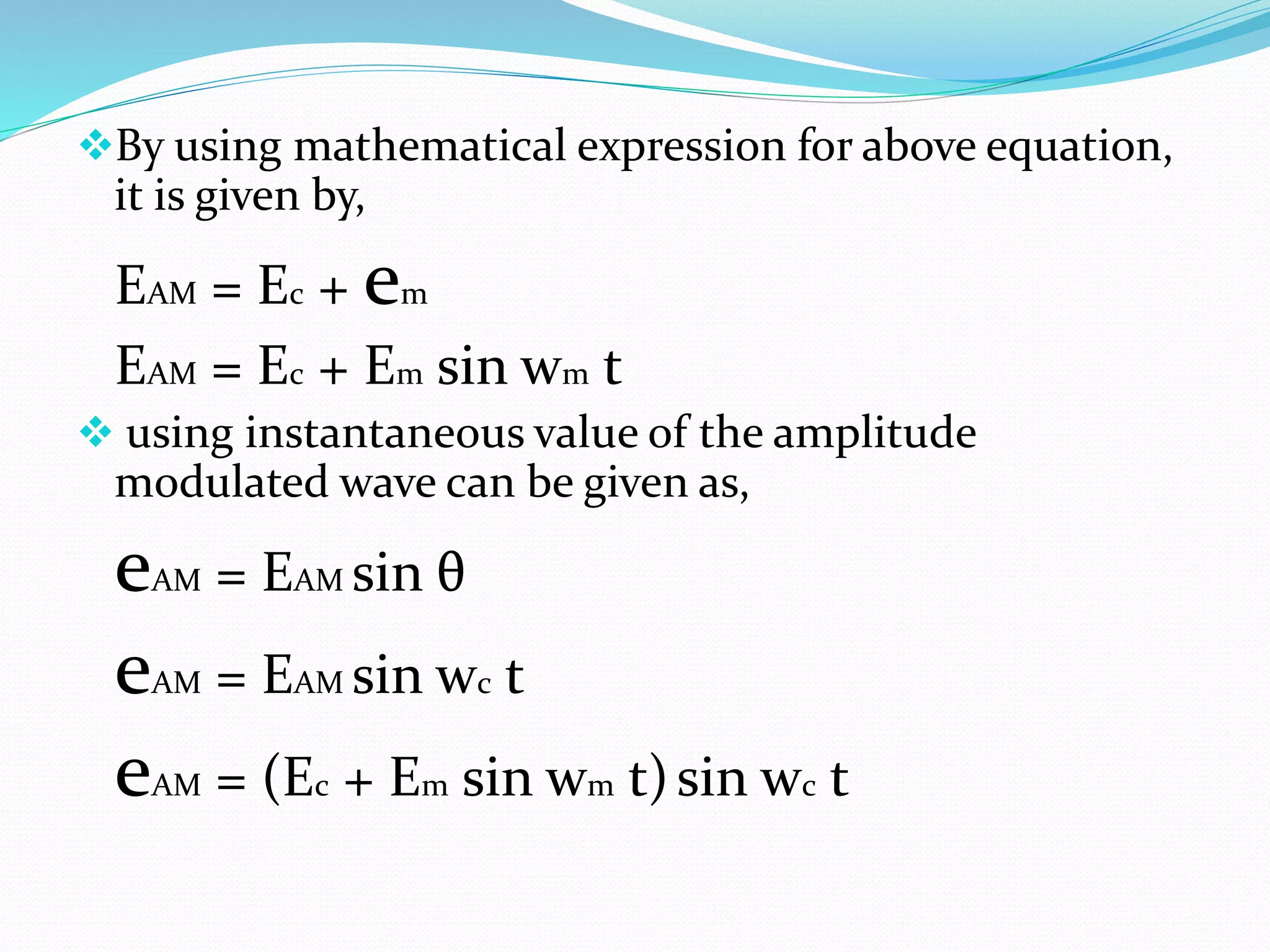 By using mathematical expression for above equation,
it is given by,
EAM = Ec + em
EAM = Ec + Em sin wm t
 using instantaneous value of the amplitude
modulated wave can be given as,
eAM = EAM sin θ
eAM = EAM sin wc t
eAM = (Ec + Em sin wm t)sin wc t
 