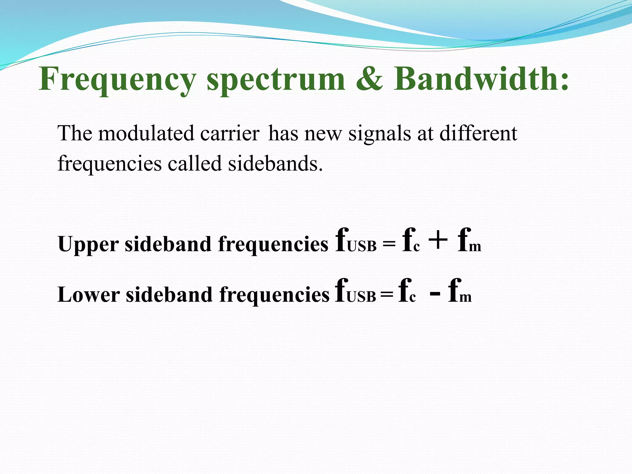 Frequency spectrum & Bandwidth:
The modulated carrier has new signals at different
frequencies called sidebands.
Upper sideband frequencies fUSB = fc + fm
Lower sideband frequencies fUSB = fc - fm
 