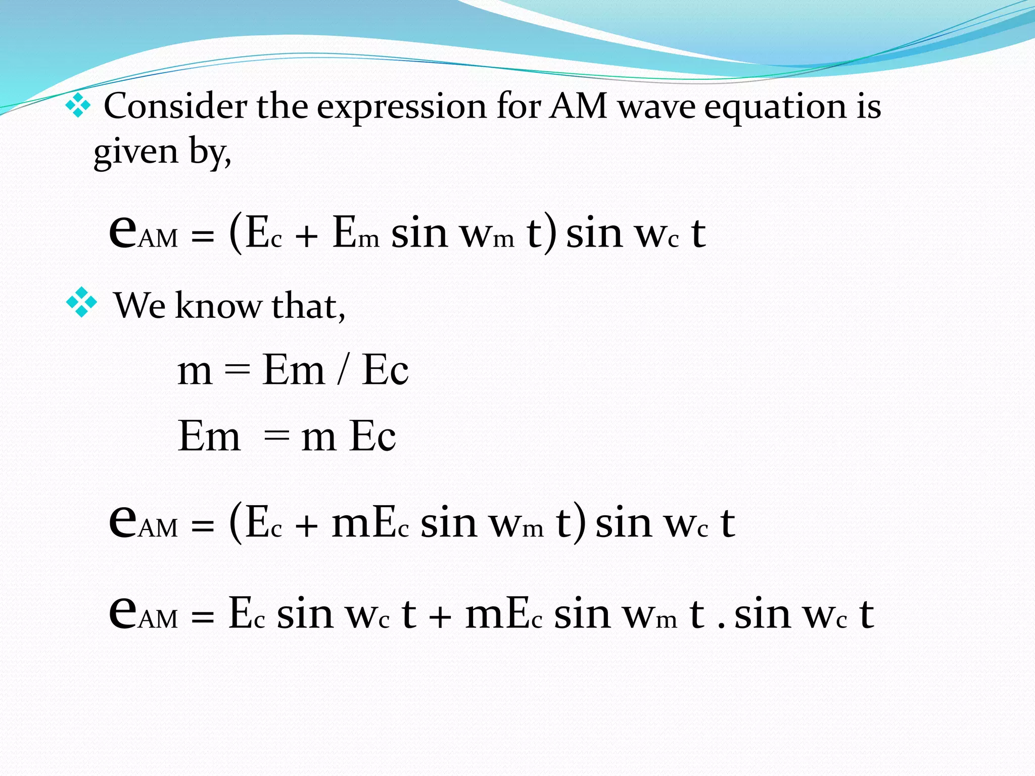  Consider the expression for AM wave equation is
given by,
eAM = (Ec + Em sin wm t)sin wc t
 We know that,
m = Em / Ec
Em = m Ec
eAM = (Ec + mEc sin wm t)sin wc t
eAM = Ec sin wc t + mEc sin wm t .sin wc t
 