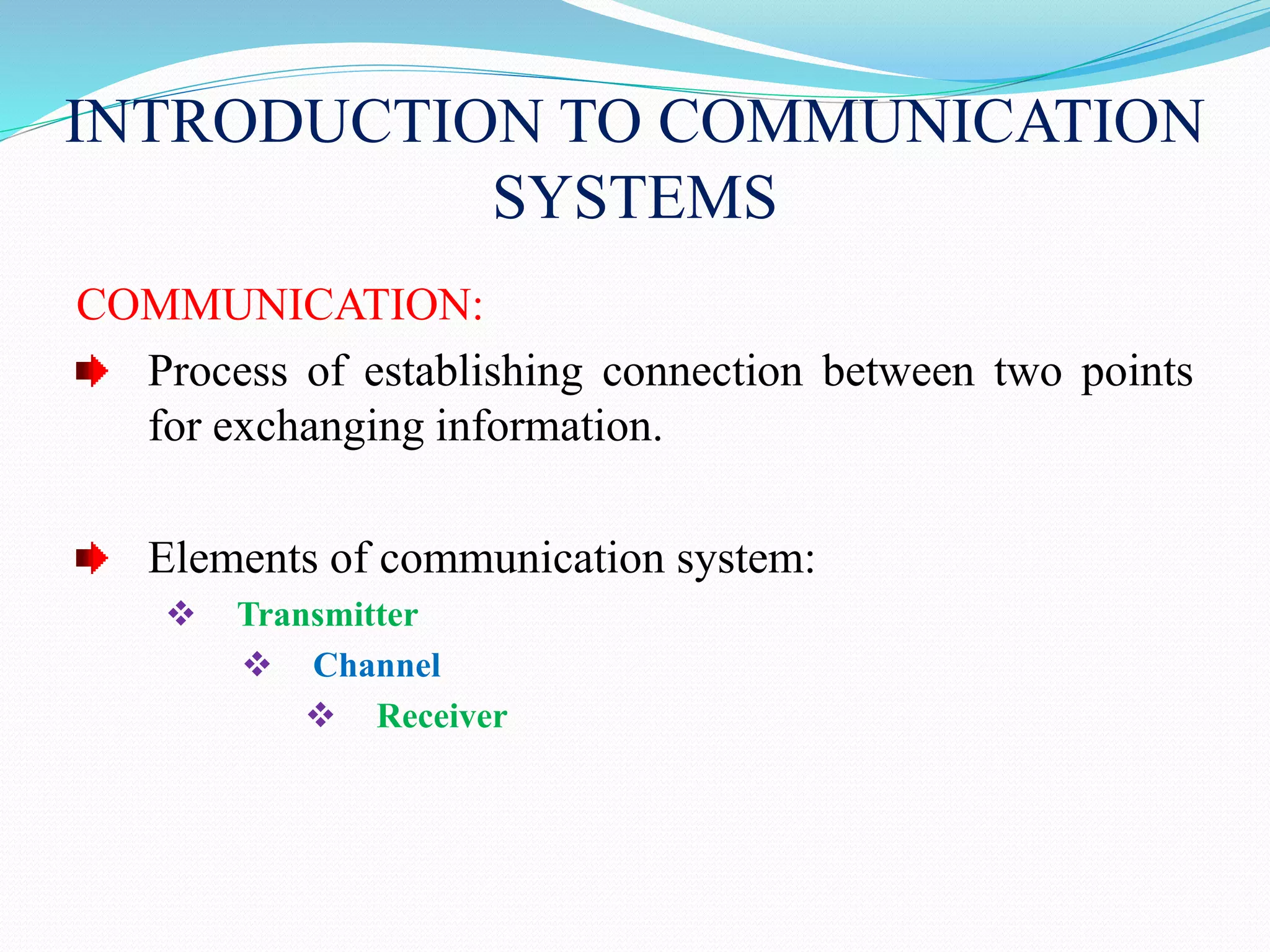INTRODUCTION TO COMMUNICATION
SYSTEMS
COMMUNICATION:
Process of establishing connection between two points
for exchanging information.
Elements of communication system:
 Transmitter
 Channel
 Receiver
 