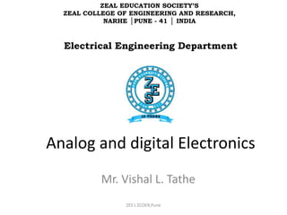 Analog and digital Electronics
Mr. Vishal L. Tathe
ZES's ZCOER,Pune
ZEAL EDUCATION SOCIETY’S
ZEAL COLLEGE OF ENGINEERING AND RESEARCH,
NARHE │PUNE - 41 │ INDIA
Electrical Engineering Department
 