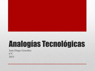 Analogías Tecnológicas
Juan Diego González
6°C
2015
 