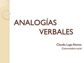 ANALOGÍAS
     VERBALES
         Claudia Lugo Alonso
             Comunicadora social
 