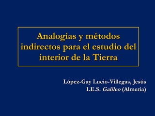 Analogías y métodos indirectos para el estudio del interior de la Tierra López-Gay Lucio-Villegas, Jesús I.E.S.  Galileo  (Almería) 