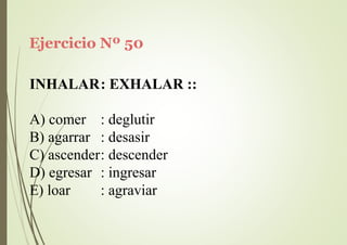 Ejercicio Nº 50
INHALAR: EXHALAR ::
A) comer
B) agarrar
: deglutir
: desasir
C) ascender: descender
D) egresar : ingresar
E) loar : agraviar
 