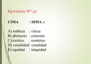 Ejercicio Nº 51
CIMA : SIMA ::
A) nobleza
B) abstracto
C) exótico
: vileza
: concreto
: esotérico
D) venialidad: venalidad
E) equidad : iniquidad
 