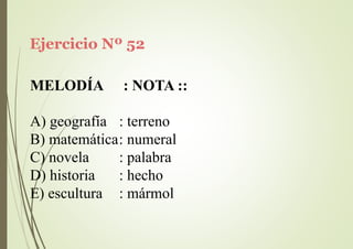 Ejercicio Nº 52
MELODÍA : NOTA ::
A) geografía : terreno
B) matemática: numeral
C) novela
D) historia
E) escultura
: palabra
: hecho
: mármol
 