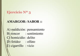 Ejercicio Nº 3
AMARGOR: SABOR ::
A) maldición: pensamiento
B) rencor : sentimiento
C) homicidio: delito
D) fetidez : olfato
E) cigarrillo : vicio
 