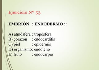 Ejercicio Nº 53
EMBRIÓN : ENDODERMO ::
A) atmósfera : tropósfera
B) corazón
C) piel
: endocarditis
: epidermis
D) organismo: endotelio
E) fruto : endocarpio
 