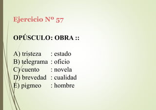 Ejercicio Nº 57
OPÚSCULO: OBRA ::
A) tristeza : estado
B) telegrama : oficio
C) cuento
D) brevedad
E) pigmeo
: novela
: cualidad
: hombre
 