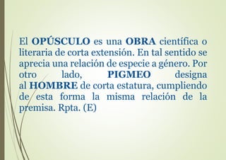 El OPÚSCULO es una OBRA científica o
literaria de corta extensión. En tal sentido se
aprecia una relación de especie a género. Por
otro lado, PIGMEO designa
al HOMBRE de corta estatura, cumpliendo
de esta forma la misma relación de la
premisa. Rpta. (E)
 
