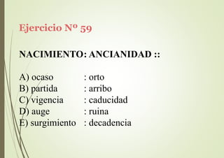 Ejercicio Nº 59
NACIMIENTO: ANCIANIDAD ::
A) ocaso
B) partida
C) vigencia
D) auge
E) surgimiento
: orto
: arribo
: caducidad
: ruina
: decadencia
 