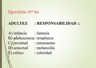 Ejercicio Nº 61
ADULTEZ : RESPONSABILIDAD ::
A) infancia : fantasía
B) adolescencia: templanza
C) juventud
D) senectud
E) crítico
: entusiasmo
: melancolía
: celeridad
 