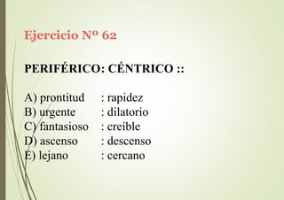 Ejercicio Nº 62
PERIFÉRICO: CÉNTRICO ::
A) prontitud
B) urgente
C) fantasioso
D) ascenso
E) lejano
: rapidez
: dilatorio
: creíble
: descenso
: cercano
 