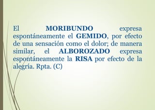 El MORIBUNDO expresa
espontáneamente el GEMIDO, por efecto
de una sensación como el dolor; de manera
similar, el ALBOROZADO expresa
espontáneamente la RISA por efecto de la
alegría. Rpta. (C)
 