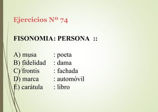 Ejercicios Nº 74
FISONOMIA: PERSONA ::
A) musa
B) fidelidad
C) frontis
D) marca
E) carátula
: poeta
: dama
: fachada
: automóvil
: libro
 