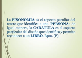 La FISONOMÍA es el aspecto peculiar del
rostro que identifica a una PERSONA; de
igual manera, la CARÁTULA es el aspecto
particular del diseño que identifica y permite
reconocer a un LIBRO. Rpta. (E)
 